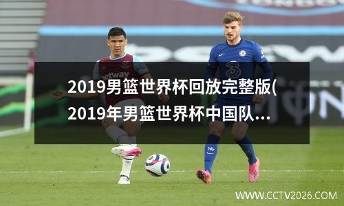 2019男篮世界杯回放完整版(2019年男篮世界杯中国队比赛录像回放)