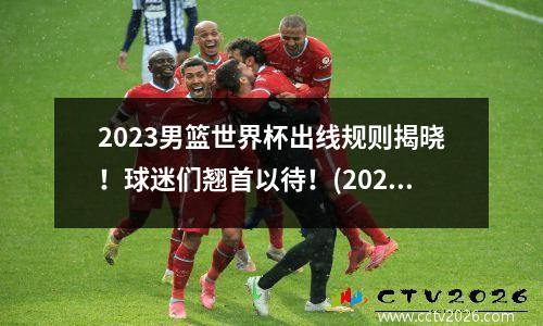 2023男篮世界杯出线规则揭晓！球迷们翘首以待！(2023年男篮世界杯举办城市)