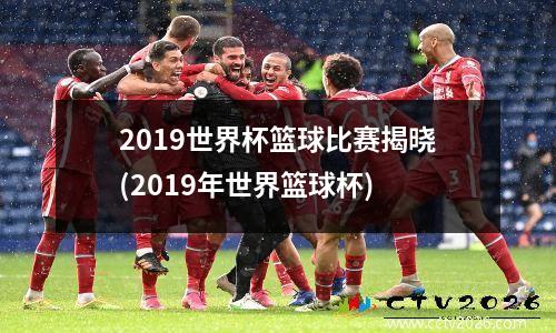 2019世界杯篮球比赛揭晓(2019年世界篮球杯)