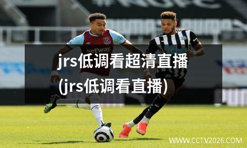 jrs低调看超清直播(jrs低调看直播)