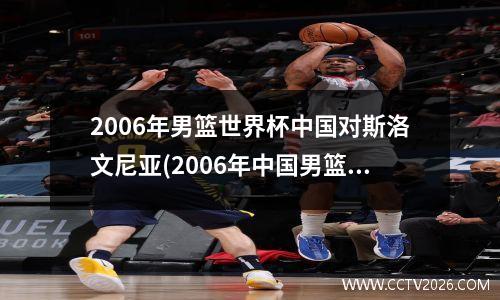2006年男篮世界杯中国对斯洛文尼亚(2006年中国男篮对斯洛文尼亚全场录播高清)