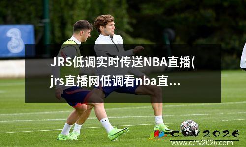 JRS低调实时传送NBA直播(jrs直播网低调看nba直播)