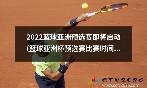 2022篮球亚洲预选赛即将启动(篮球亚洲杯预选赛比赛时间)