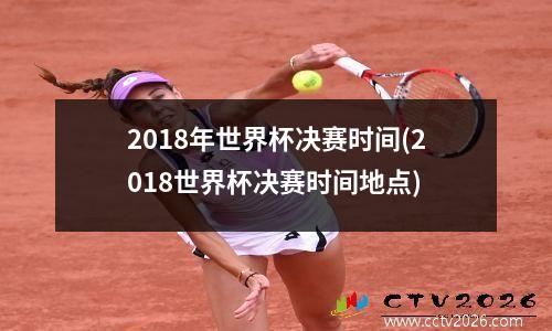 2018年世界杯决赛时间(2018世界杯决赛时间地点)