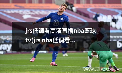 jrs低调看高清直播nba篮球tv(jrs nba低调看直播)