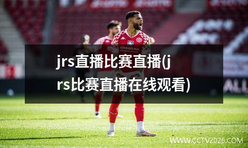 jrs直播比赛直播(jrs比赛直播在线观看)