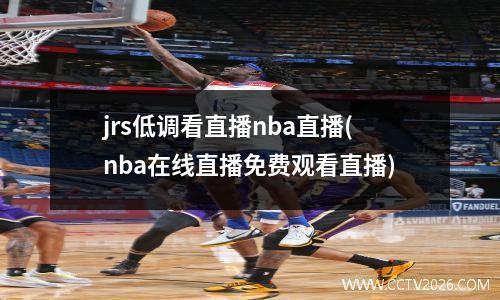 jrs低调看直播nba直播(nba在线直播免费观看直播)