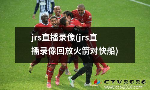 jrs直播录像(jrs直播录像回放火箭对快船)