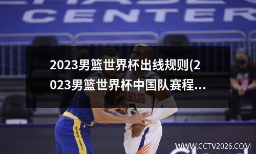 2023男篮世界杯出线规则(2023男篮世界杯中国队赛程)