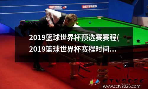 2019篮球世界杯预选赛赛程(2019篮球世界杯赛程时间表)