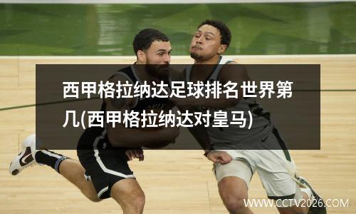 西甲格拉纳达足球排名世界第几(西甲格拉纳达对皇马)