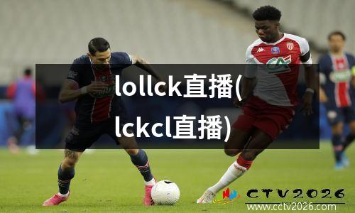 lollck直播(lckcl直播)