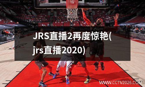 JRS直播2再度惊艳(jrs直播2020)