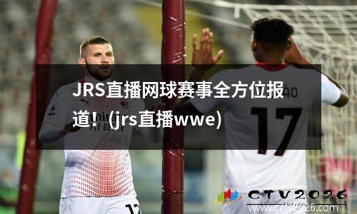 JRS直播网球赛事全方位报道！(jrs直播wwe)