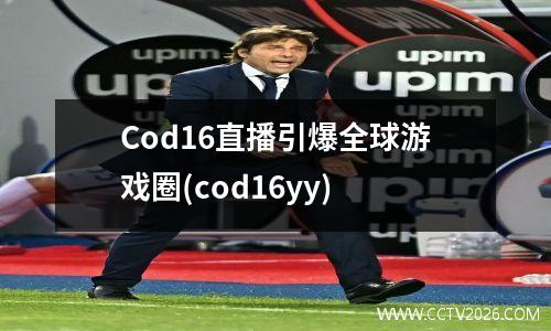 Cod16直播引爆全球游戏圈(cod16yy)