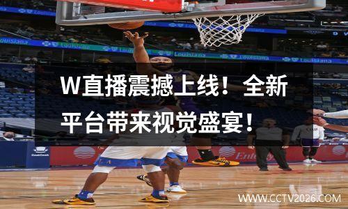 W直播震撼上线！全新平台带来视觉盛宴！