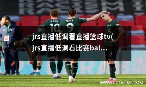 jrs直播低调看直播篮球tv(jrs直播低调看比赛ball)