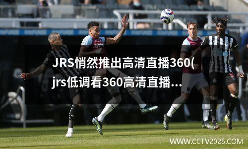JRS悄然推出高清直播360(jrs低调看360高清直播)