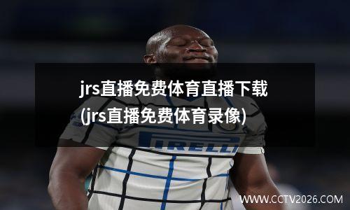 jrs直播免费体育直播下载(jrs直播免费体育录像)