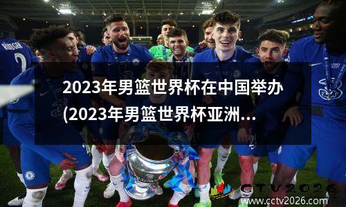 2023年男篮世界杯在中国举办(2023年男篮世界杯亚洲区预选赛)
