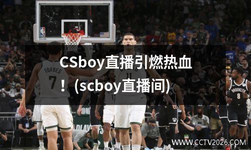 CSboy直播引燃热血！(scboy直播间)