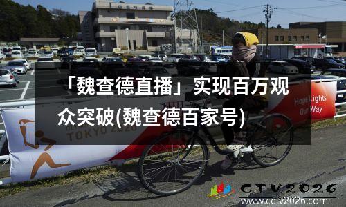 「魏查德直播」实现百万观众突破(魏查德百家号)
