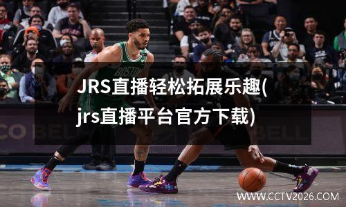 JRS直播轻松拓展乐趣(jrs直播平台官方下载)