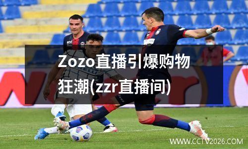 Zozo直播引爆购物狂潮(zzr直播间)