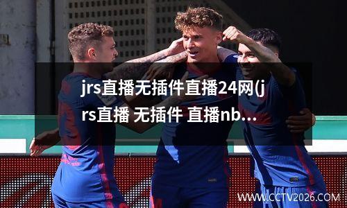 jrs直播无插件直播24网(jrs直播 无插件 直播nba)