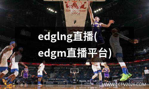 edglng直播(edgm直播平台)