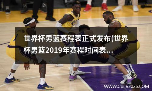 世界杯男篮赛程表正式发布(世界杯男篮2019年赛程时间表)