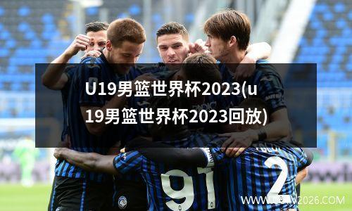 U19男篮世界杯2023(u19男篮世界杯2023回放)