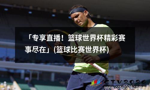 「专享直播！篮球世界杯精彩赛事尽在」(篮球比赛世界杯)