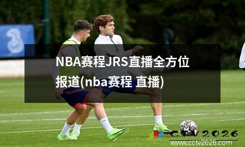 NBA赛程JRS直播全方位报道(nba赛程 直播)