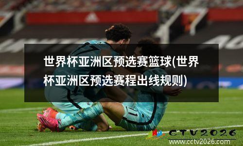 世界杯亚洲区预选赛篮球(世界杯亚洲区预选赛程出线规则)