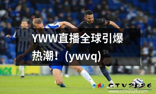 YWW直播全球引爆热潮！(ywvq)