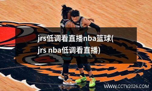 jrs低调看直播nba篮球(jrs nba低调看直播)