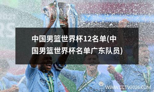 中国男篮世界杯12名单(中国男篮世界杯名单广东队员)