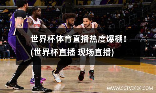 世界杯体育直播热度爆棚！(世界杯直播 现场直播)