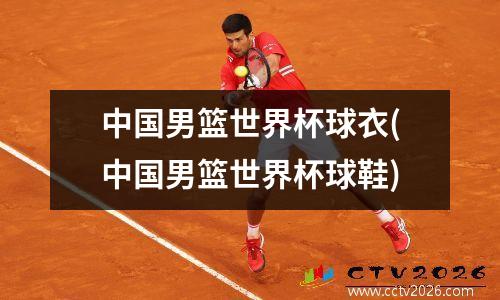 中国男篮世界杯球衣(中国男篮世界杯球鞋)