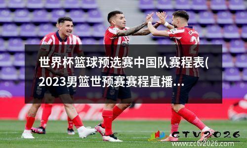 世界杯篮球预选赛中国队赛程表(2023男篮世预赛赛程直播)