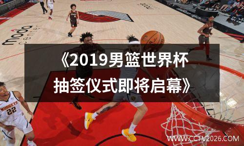 《2019男篮世界杯抽签仪式即将启幕》