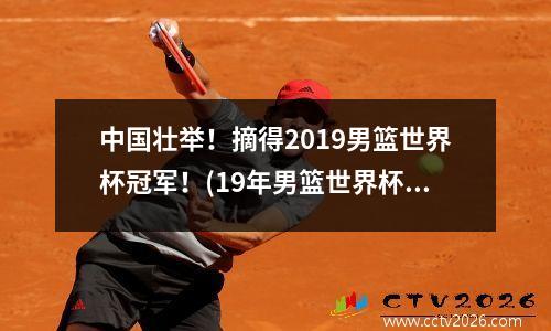 中国壮举！摘得2019男篮世界杯冠军！(19年男篮世界杯冠军是哪个国家)