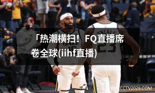 「热潮横扫！FQ直播席卷全球(iihf直播)