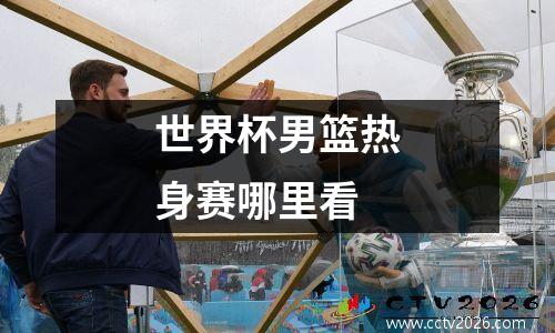 世界杯男篮热身赛哪里看