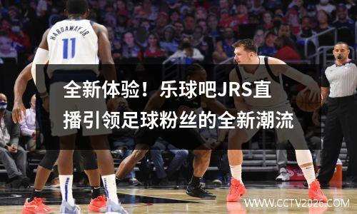 全新体验！乐球吧JRS直播引领足球粉丝的全新潮流