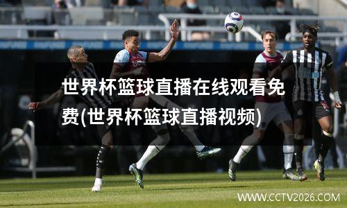 世界杯篮球直播在线观看免费(世界杯篮球直播视频)
