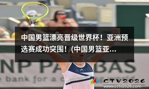 中国男篮漂亮晋级世界杯！亚洲预选赛成功突围！(中国男篮亚洲杯预选赛赛)
