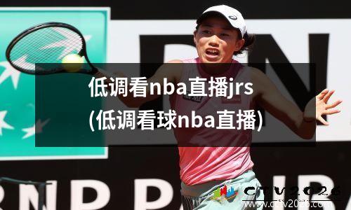 低调看nba直播jrs(低调看球nba直播)