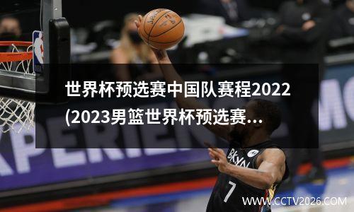 世界杯预选赛中国队赛程2022(2023男篮世界杯预选赛中国队赛程)